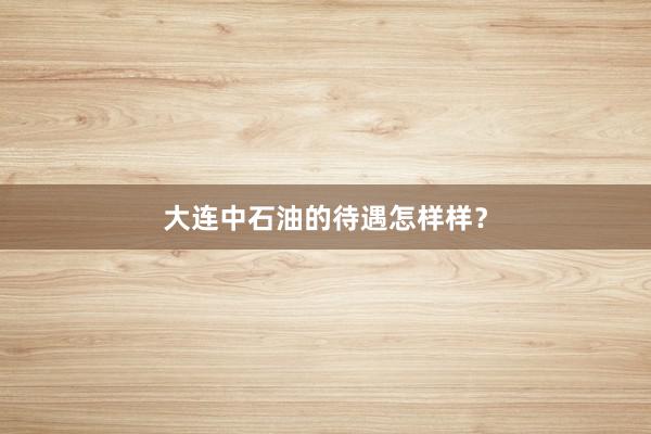 大连中石油的待遇怎样样？