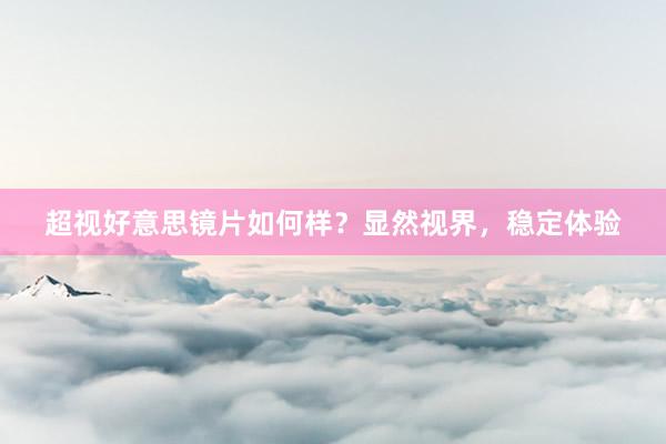 超视好意思镜片如何样？显然视界，稳定体验