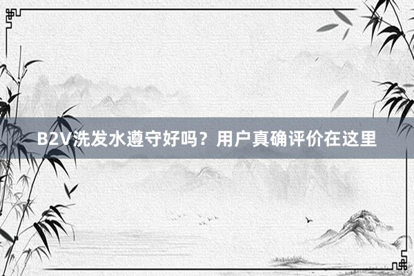 B2V洗发水遵守好吗？用户真确评价在这里
