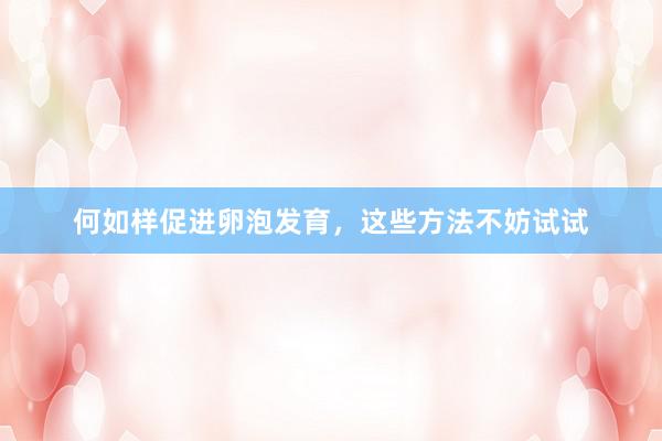 何如样促进卵泡发育，这些方法不妨试试