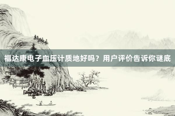 福达康电子血压计质地好吗？用户评价告诉你谜底