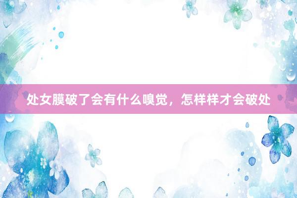 处女膜破了会有什么嗅觉，怎样样才会破处