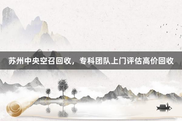 苏州中央空召回收，专科团队上门评估高价回收