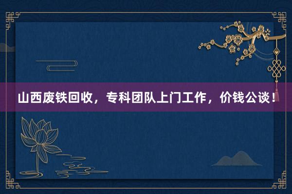 山西废铁回收，专科团队上门工作，价钱公谈！