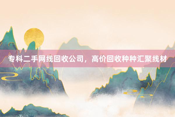 专科二手网线回收公司，高价回收种种汇聚线材