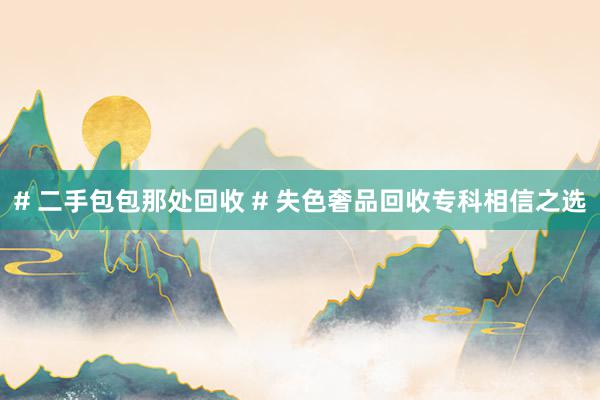 # 二手包包那处回收 # 失色奢品回收专科相信之选