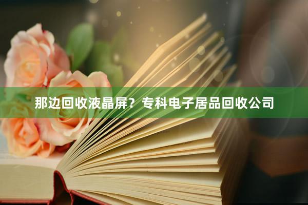 那边回收液晶屏？专科电子居品回收公司