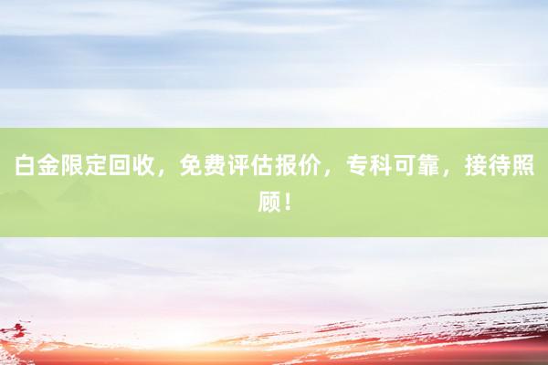 白金限定回收，免费评估报价，专科可靠，接待照顾！