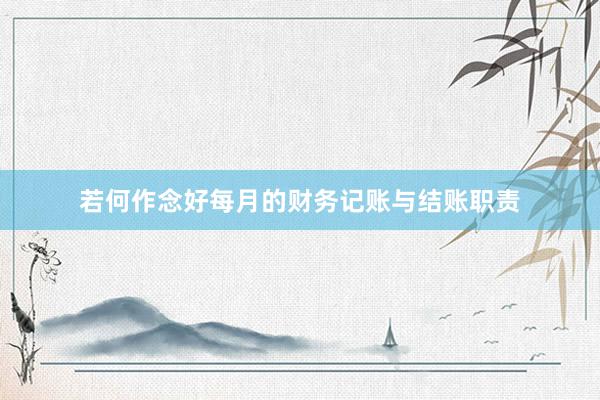 若何作念好每月的财务记账与结账职责