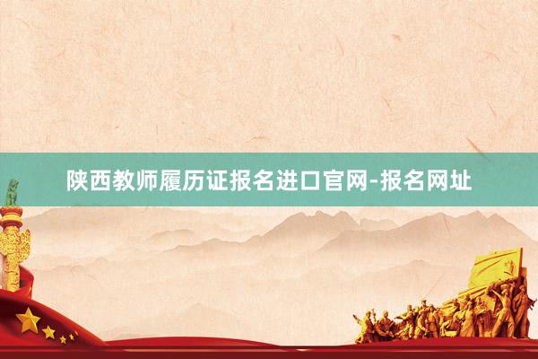 陕西教师履历证报名进口官网-报名网址