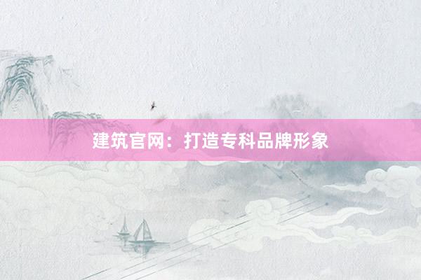 建筑官网：打造专科品牌形象