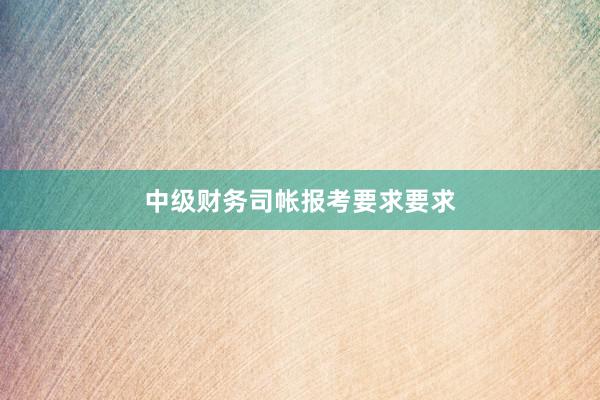 中级财务司帐报考要求要求