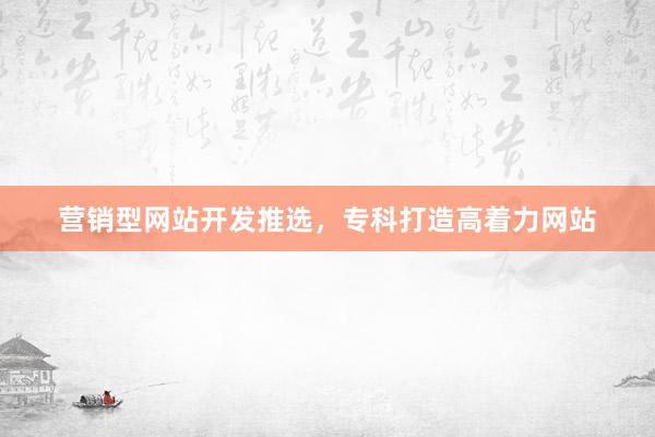 营销型网站开发推选，专科打造高着力网站