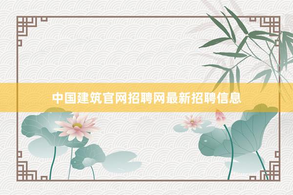 中国建筑官网招聘网最新招聘信息
