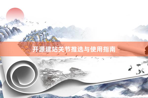 开源建站关节推选与使用指南