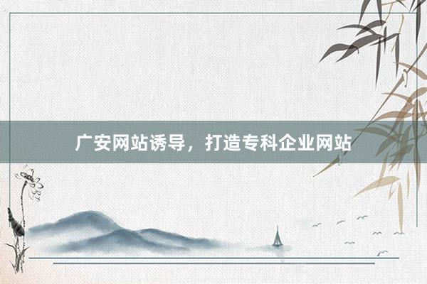 广安网站诱导，打造专科企业网站
