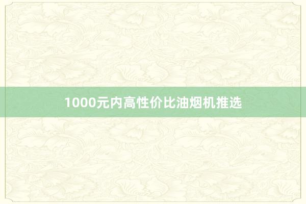 1000元内高性价比油烟机推选