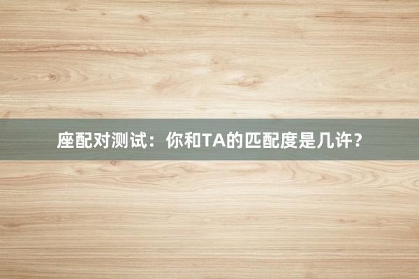座配对测试：你和TA的匹配度是几许？