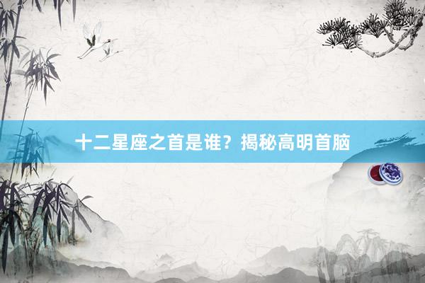 十二星座之首是谁？揭秘高明首脑