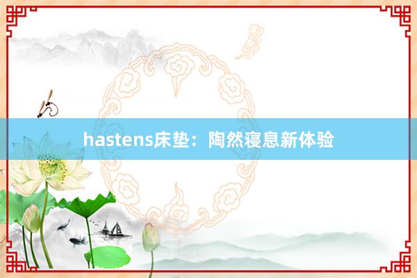 hastens床垫：陶然寝息新体验