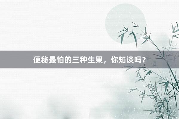 便秘最怕的三种生果，你知谈吗？