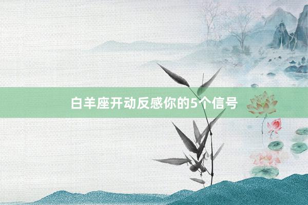 白羊座开动反感你的5个信号
