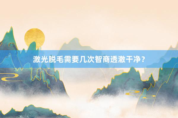 激光脱毛需要几次智商透澈干净？
