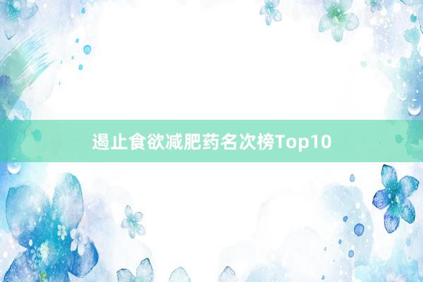 遏止食欲减肥药名次榜Top10