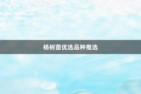 杨树苗优选品种推选