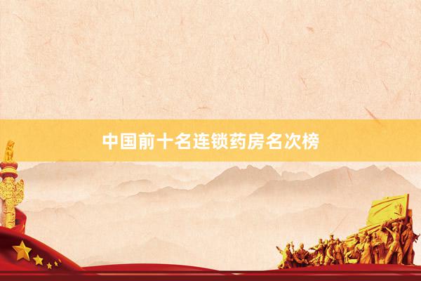中国前十名连锁药房名次榜