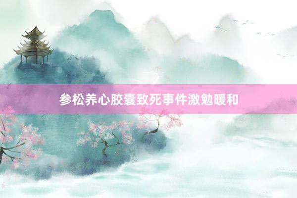 参松养心胶囊致死事件激勉暖和